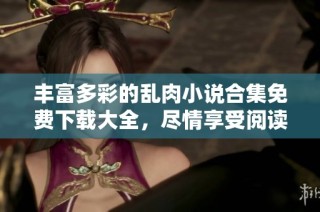 丰富多彩的乱肉小说合集免费下载大全，尽情享受阅读乐趣