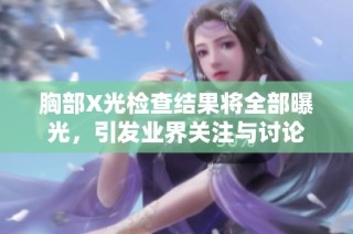 胸部X光检查结果将全部曝光，引发业界关注与讨论