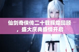 仙剑奇侠传二十载辉煌回顾，盛大庆典盛情开启