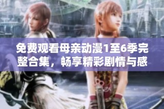 免费观看母亲动漫1至6季完整合集，畅享精彩剧情与感人故事