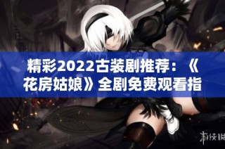精彩2022古装剧推荐：《花房姑娘》全剧免费观看指南