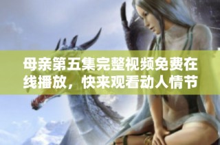 母亲第五集完整视频免费在线播放，快来观看动人情节！