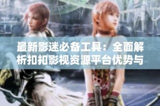 最新影迷必备工具：全面解析扣扣影视资源平台优势与内容