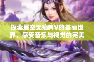 探索星空无痕MV的美丽世界，感受音乐与视觉的完美融合