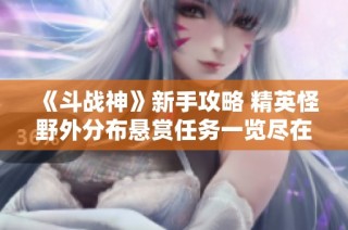 《斗战神》新手攻略 精英怪野外分布悬赏任务一览尽在逗游网