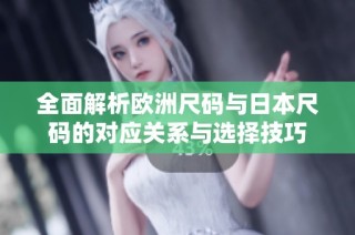 全面解析欧洲尺码与日本尺码的对应关系与选择技巧