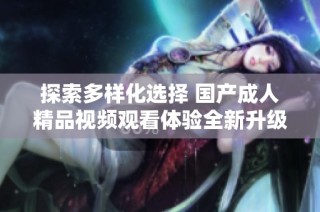 探索多样化选择 国产成人精品视频观看体验全新升级