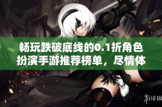 畅玩跌破底线的0.1折角色扮演手游推荐榜单，尽情体验乐趣与刺激