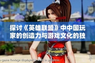 探讨《英雄联盟》中中国玩家的创造力与游戏文化的独特性探秘
