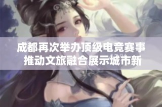 成都再次举办顶级电竞赛事 推动文旅融合展示城市新魅力