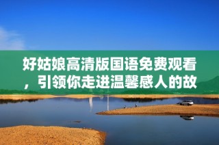 好姑娘高清版国语免费观看，引领你走进温馨感人的故事世界