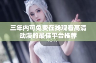 三年内可免费在线观看高清动漫的最佳平台推荐
