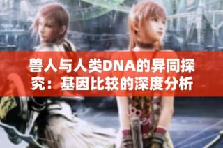 兽人与人类DNA的异同探究：基因比较的深度分析