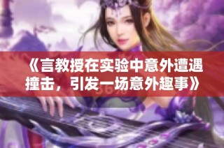 《言教授在实验中意外遭遇撞击，引发一场意外趣事》