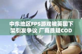 中东地区FPS游戏被英国下架引发争议 厂商质疑COD为何不受影响