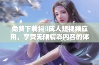 免费下载抖抈成人短视频应用，享受无限精彩内容的体验