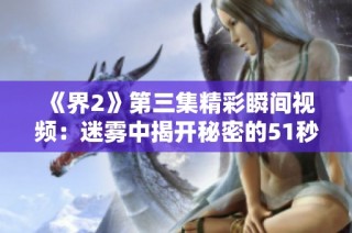 《界2》第三集精彩瞬间视频：迷雾中揭开秘密的51秒瞬间