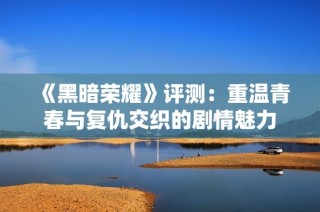 《黑暗荣耀》评测：重温青春与复仇交织的剧情魅力