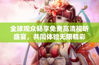 全球观众畅享免费高清视听盛宴，共同体验无限精彩