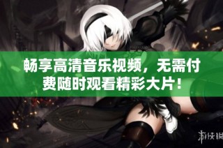畅享高清音乐视频，无需付费随时观看精彩大片！