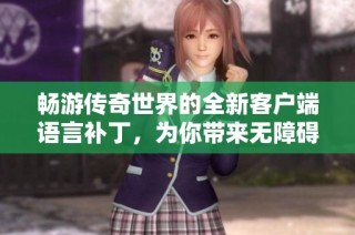 畅游传奇世界的全新客户端语言补丁，为你带来无障碍畅玩体验