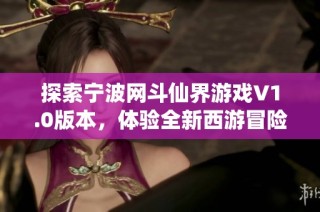 探索宁波网斗仙界游戏V1.0版本，体验全新西游冒险旅程