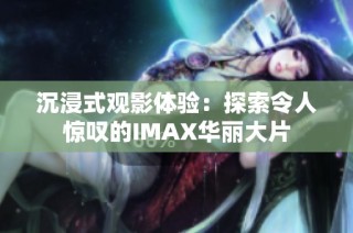 沉浸式观影体验：探索令人惊叹的IMAX华丽大片