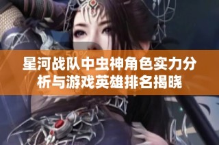 星河战队中虫神角色实力分析与游戏英雄排名揭晓