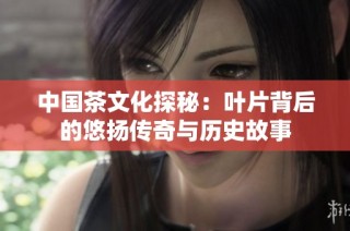 中国茶文化探秘：叶片背后的悠扬传奇与历史故事