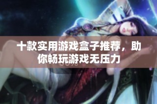 十款实用游戏盒子推荐，助你畅玩游戏无压力