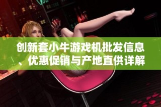 创新套小牛游戏机批发信息、优惠促销与产地直供详解