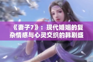 《妻子7》：现代婚姻的复杂情感与心灵交织的韩剧盛宴