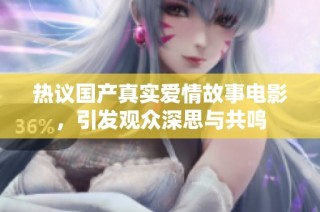 热议国产真实爱情故事电影，引发观众深思与共鸣