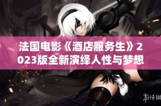 法国电影《酒店服务生》2023版全新演绎人性与梦想的故事