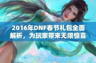 2016年DNF春节礼包全面解析，为玩家带来无限惊喜与福利