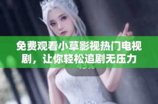 免费观看小草影视热门电视剧，让你轻松追剧无压力