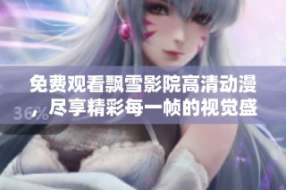 免费观看飘雪影院高清动漫，尽享精彩每一帧的视觉盛宴