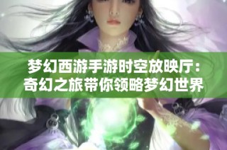 梦幻西游手游时空放映厅：奇幻之旅带你领略梦幻世界魅力