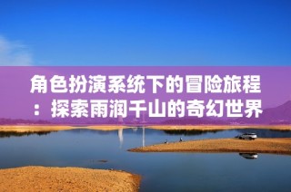 角色扮演系统下的冒险旅程：探索雨润千山的奇幻世界与终极结局揭示