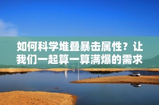 如何科学堆叠暴击属性？让我们一起算一算满爆的需求