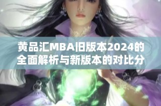 黄品汇MBA旧版本2024的全面解析与新版本的对比分析