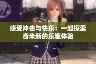 感受冲击与快乐：一起探索奇米新的乐趣体验