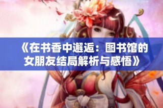 《在书香中邂逅：图书馆的女朋友结局解析与感悟》