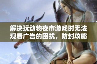 解决玩动物夜市游戏时无法观看广告的困扰，防封攻略推荐给你！