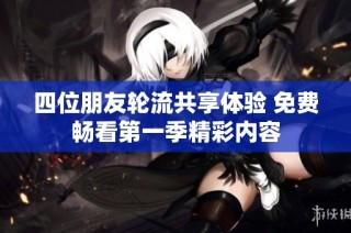 四位朋友轮流共享体验 免费畅看第一季精彩内容