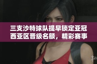 三支沙特球队提早锁定亚冠西亚区晋级名额，精彩赛事引关注