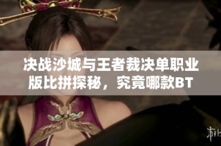 决战沙城与王者裁决单职业版比拼探秘，究竟哪款BT手游更加吸引玩家关注