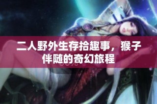 二人野外生存拾趣事，猴子伴随的奇幻旅程