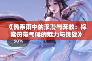 《热带雨中的浪漫与奔放：探索热带气候的魅力与挑战》