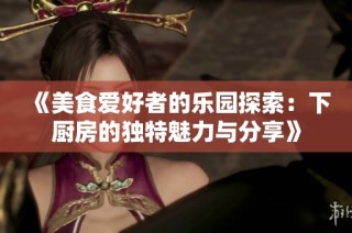 《美食爱好者的乐园探索：下厨房的独特魅力与分享》